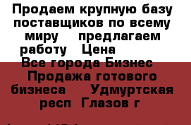 Продаем крупную базу поставщиков по всему миру!   предлагаем работу › Цена ­ 2 400 - Все города Бизнес » Продажа готового бизнеса   . Удмуртская респ.,Глазов г.